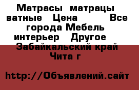 Матрасы (матрацы) ватные › Цена ­ 599 - Все города Мебель, интерьер » Другое   . Забайкальский край,Чита г.